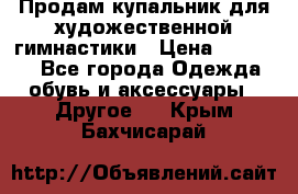 Продам купальник для художественной гимнастики › Цена ­ 18 000 - Все города Одежда, обувь и аксессуары » Другое   . Крым,Бахчисарай